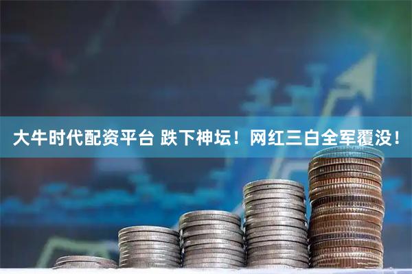 大牛时代配资平台 跌下神坛！网红三白全军覆没！