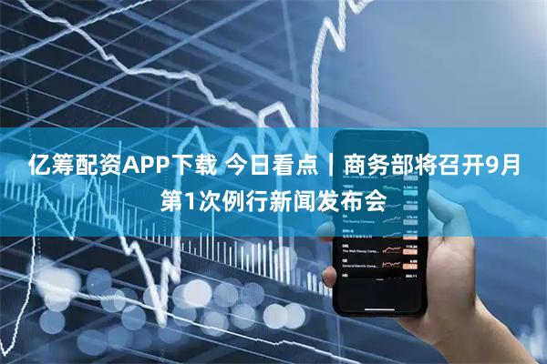亿筹配资APP下载 今日看点｜商务部将召开9月第1次例行新闻发布会