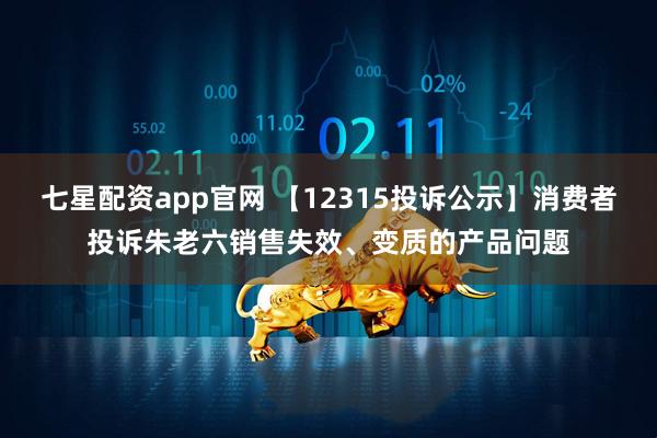 七星配资app官网 【12315投诉公示】消费者投诉朱老六销售失效、变质的产品问题