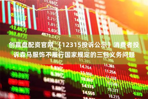 创赢盘配资官网 【12315投诉公示】消费者投诉森马服饰不履行国家规定的三包义务问题