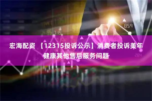 宏海配资 【12315投诉公示】消费者投诉美年健康其他售后服务问题