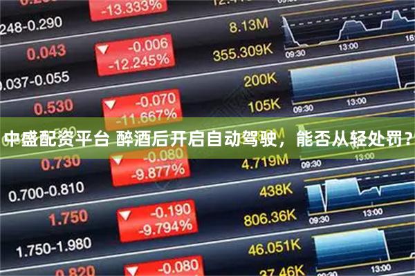 中盛配资平台 醉酒后开启自动驾驶，能否从轻处罚？