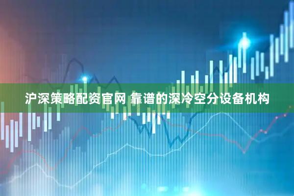 沪深策略配资官网 靠谱的深冷空分设备机构