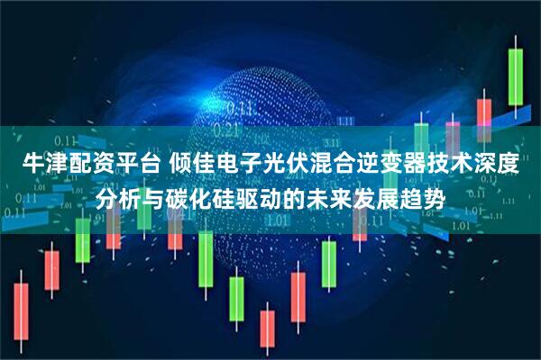 牛津配资平台 倾佳电子光伏混合逆变器技术深度分析与碳化硅驱动的未来发展趋势