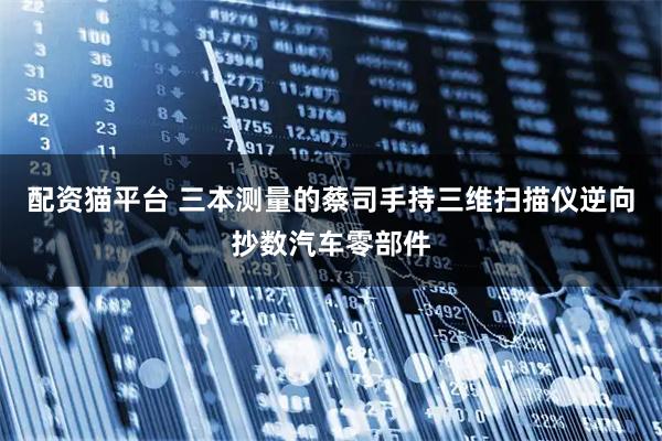 配资猫平台 三本测量的蔡司手持三维扫描仪逆向抄数汽车零部件