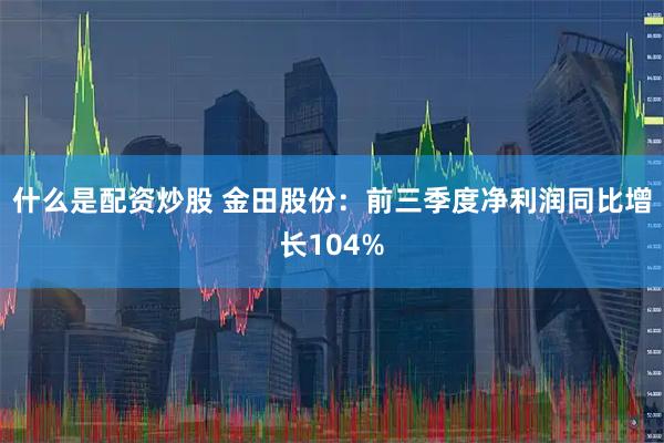什么是配资炒股 金田股份：前三季度净利润同比增长104%