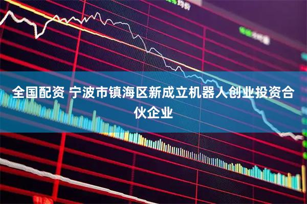 全国配资 宁波市镇海区新成立机器人创业投资合伙企业