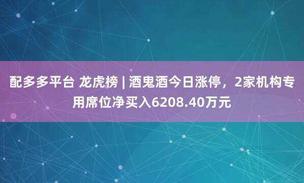 配多多平台 龙虎榜 | 酒鬼酒今日涨停，2家机构专用席位净买入6208.40万元