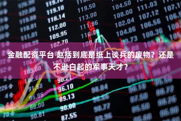 金融配资平台 赵括到底是纸上谈兵的废物？还是不逊白起的军事天才？