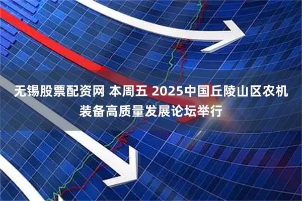 无锡股票配资网 本周五 2025中国丘陵山区农机装备高质量发展论坛举行