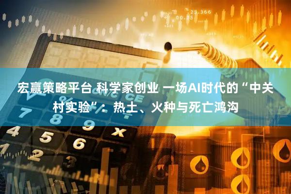 宏赢策略平台 科学家创业 一场AI时代的“中关村实验”：热土、火种与死亡鸿沟