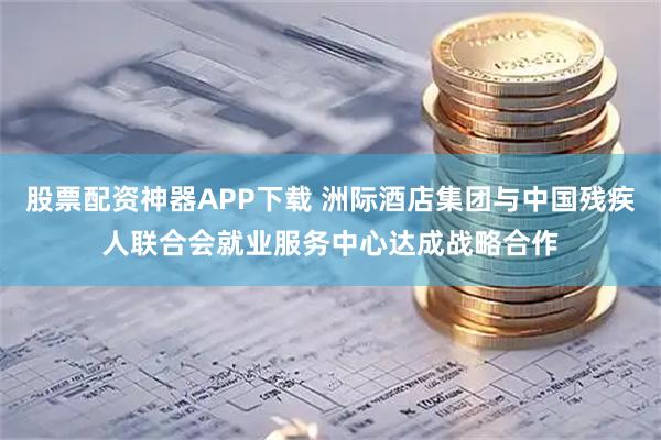 股票配资神器APP下载 洲际酒店集团与中国残疾人联合会就业服务中心达成战略合作