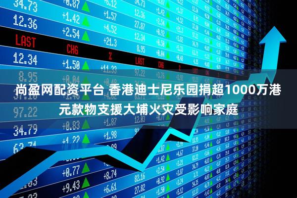 尚盈网配资平台 香港迪士尼乐园捐超1000万港元款物支援大埔火灾受影响家庭