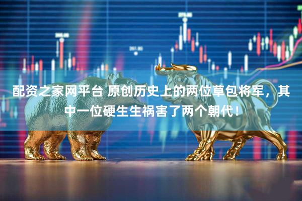 配资之家网平台 原创历史上的两位草包将军，其中一位硬生生祸害了两个朝代！
