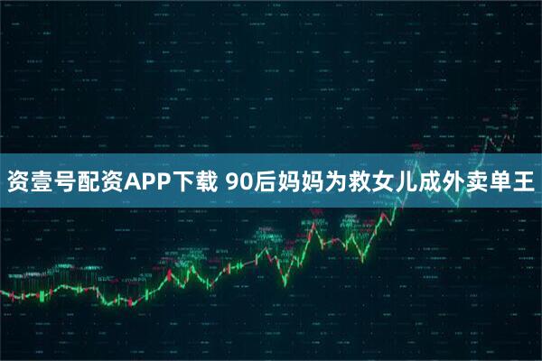 资壹号配资APP下载 90后妈妈为救女儿成外卖单王