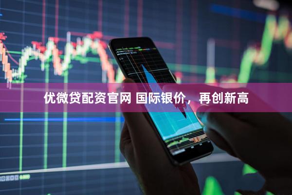 优微贷配资官网 国际银价，再创新高