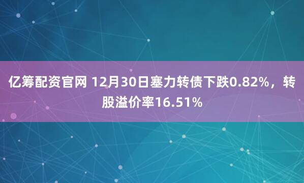 亿筹配资官网 12月30日塞力转债下跌0.82%，转股溢价率16.51%