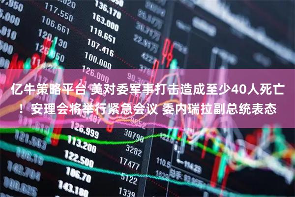 亿牛策略平台 美对委军事打击造成至少40人死亡！安理会将举行紧急会议 委内瑞拉副总统表态