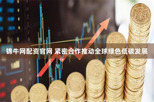 锦牛网配资官网 紧密合作推动全球绿色低碳发展