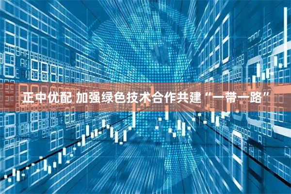 正中优配 加强绿色技术合作共建“一带一路”