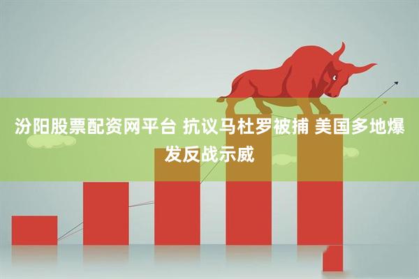 汾阳股票配资网平台 抗议马杜罗被捕 美国多地爆发反战示威