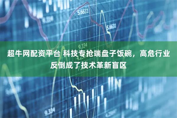 超牛网配资平台 科技专抢端盘子饭碗，高危行业反倒成了技术革新盲区