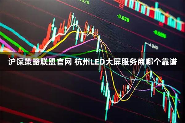沪深策略联盟官网 杭州LED大屏服务商哪个靠谱