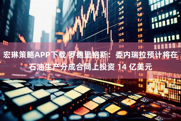 宏琳策略APP下载 罗德里格斯：委内瑞拉预计将在石油生产分成合同上投资 14 亿美元