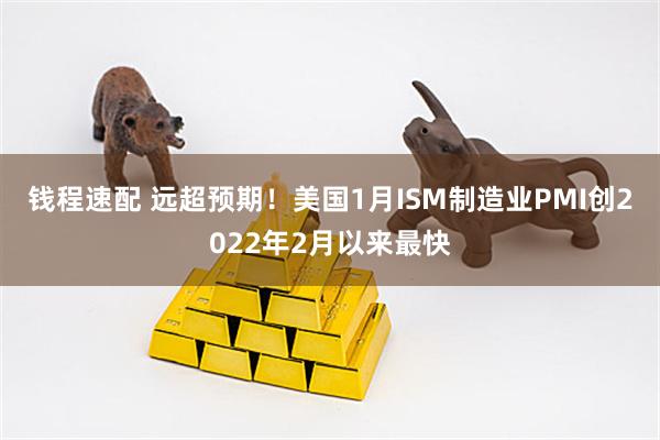 钱程速配 远超预期！美国1月ISM制造业PMI创2022年2月以来最快