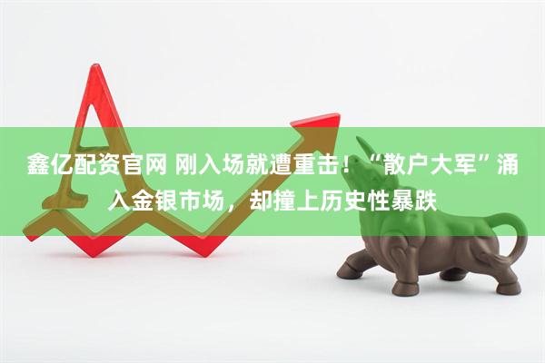 鑫亿配资官网 刚入场就遭重击！“散户大军”涌入金银市场，却撞上历史性暴跌