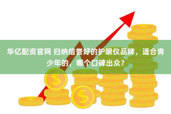 华亿配资官网 归纳信誉好的护眼仪品牌，适合青少年的，哪个口碑出众？